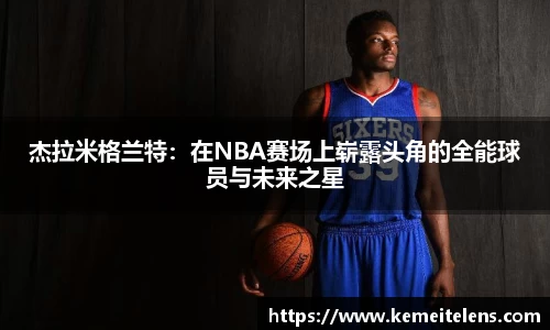 杰拉米格兰特：在NBA赛场上崭露头角的全能球员与未来之星