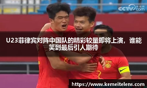 U23菲律宾对阵中国队的精彩较量即将上演，谁能笑到最后引人期待