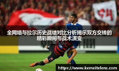全网络与拉尔历史战绩对比分析揭示双方交锋的精彩瞬间与战术演变