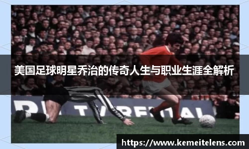 美国足球明星乔治的传奇人生与职业生涯全解析