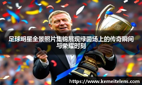 足球明星全景照片集锦展现绿茵场上的传奇瞬间与荣耀时刻
