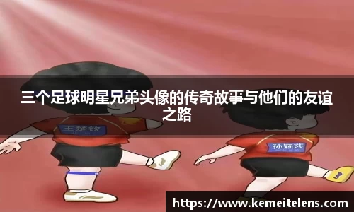 三个足球明星兄弟头像的传奇故事与他们的友谊之路