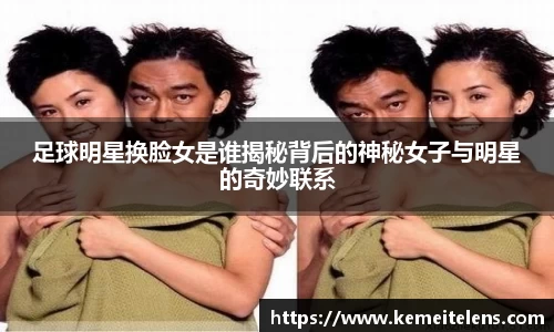 足球明星换脸女是谁揭秘背后的神秘女子与明星的奇妙联系